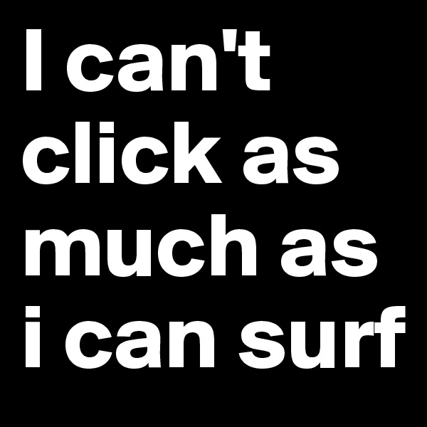 I can't click as much as i can surf