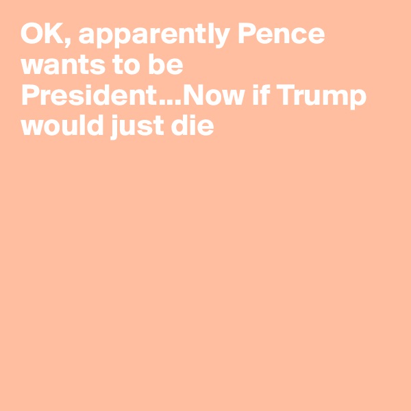 OK, apparently Pence wants to be President...Now if Trump would just die







