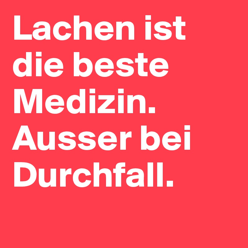 Lachen ist die beste Medizin. Ausser bei Durchfall. Post by nr_12 on