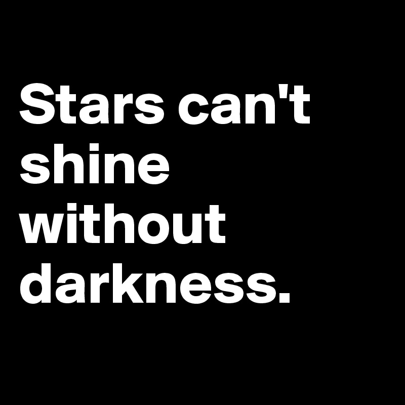 
Stars can't shine without darkness. 
