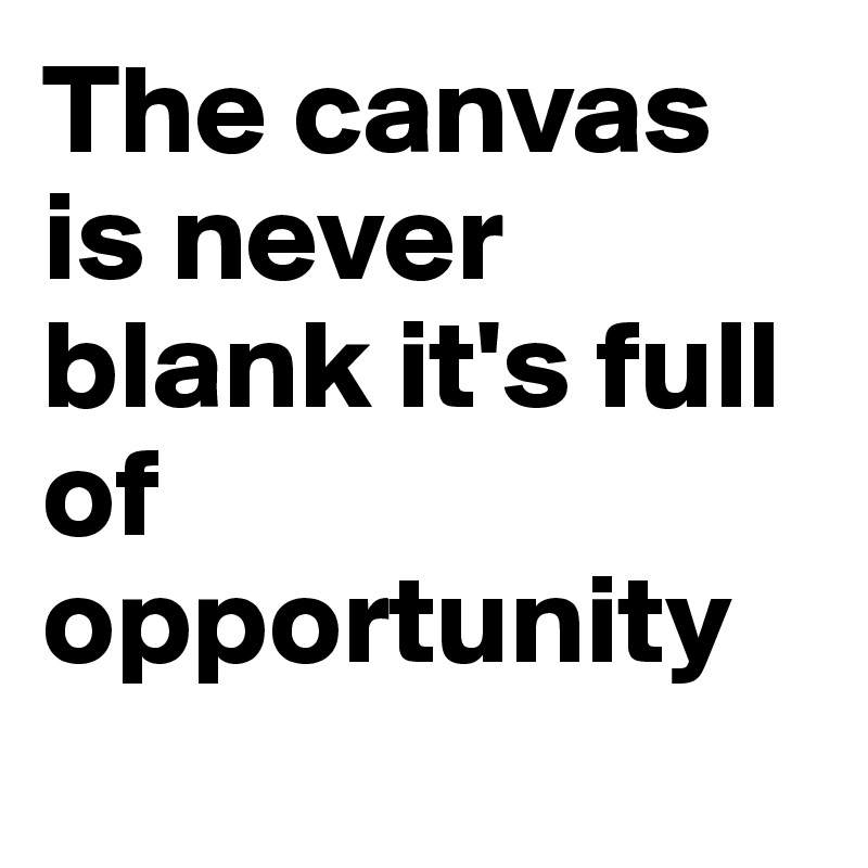 The canvas is never blank it's full of opportunity 
