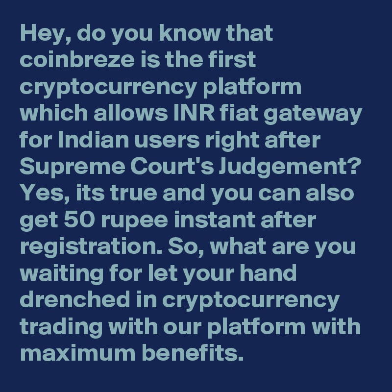 Hey, do you know that coinbreze is the first cryptocurrency platform which allows INR fiat gateway for Indian users right after Supreme Court's Judgement? Yes, its true and you can also get 50 rupee instant after registration. So, what are you waiting for let your hand drenched in cryptocurrency trading with our platform with maximum benefits. 