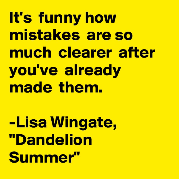 It's  funny how mistakes  are so much  clearer  after  you've  already made  them. 

-Lisa Wingate, "Dandelion  Summer"