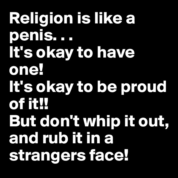 Religion is like a penis. . . 
It's okay to have one! 
It's okay to be proud of it!! 
But don't whip it out, 
and rub it in a strangers face! 