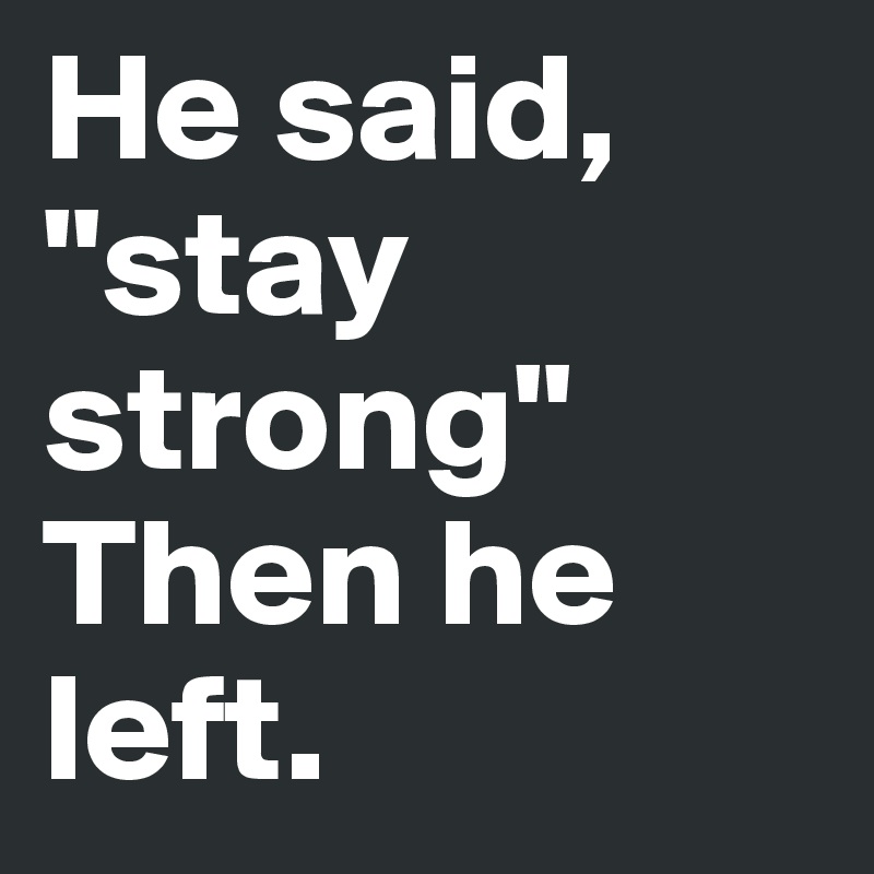He said, "stay strong" Then he left.