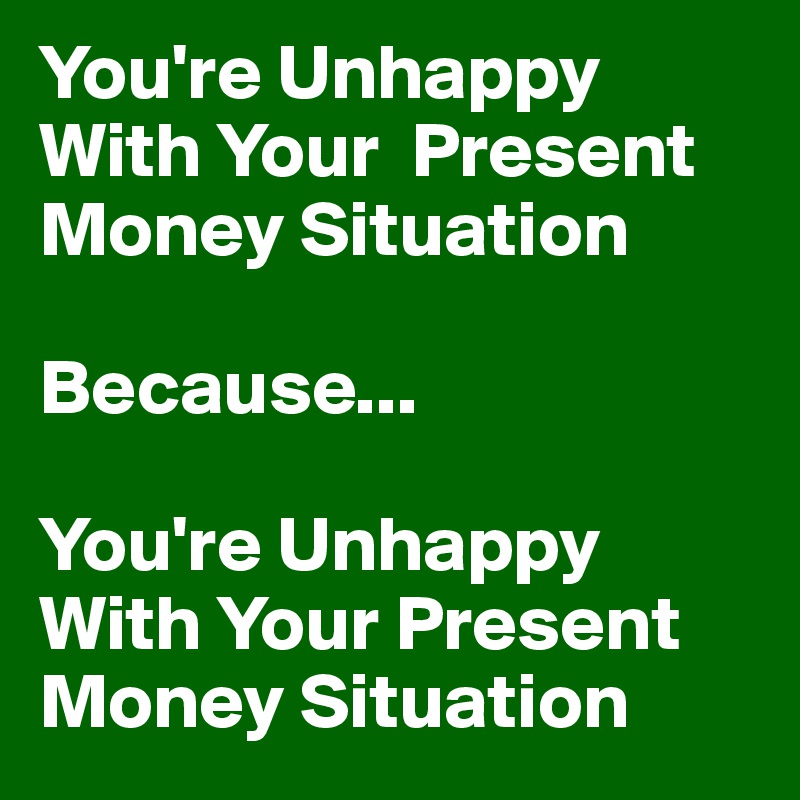 You're Unhappy With Your  Present Money Situation

Because...

You're Unhappy With Your Present Money Situation 