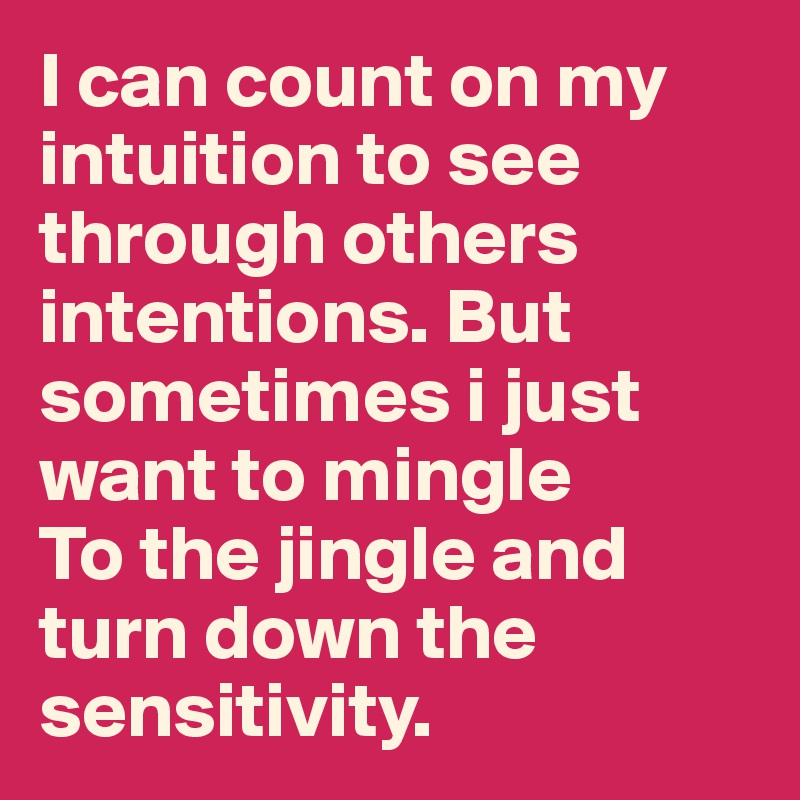 I can count on my intuition to see through others intentions. But sometimes i just want to mingle
To the jingle and turn down the sensitivity. 