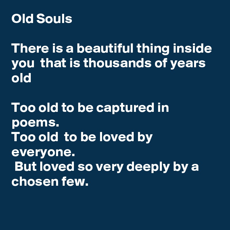 Old Souls

There is a beautiful thing inside you  that is thousands of years old

Too old to be captured in poems.
Too old  to be loved by everyone. 
 But loved so very deeply by a chosen few.

