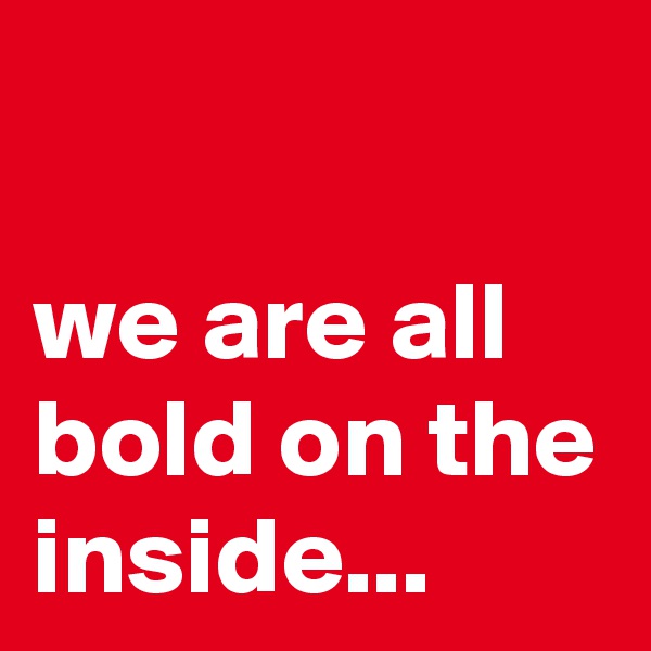 

we are all bold on the inside...