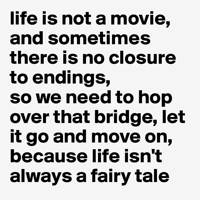 life is not a movie, and sometimes there is no closure to endings, 
so we need to hop over that bridge, let it go and move on, because life isn't always a fairy tale