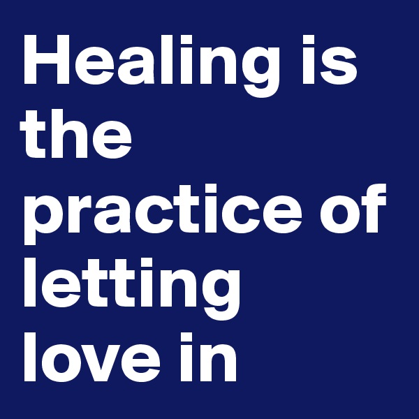 Healing is the practice of letting love in