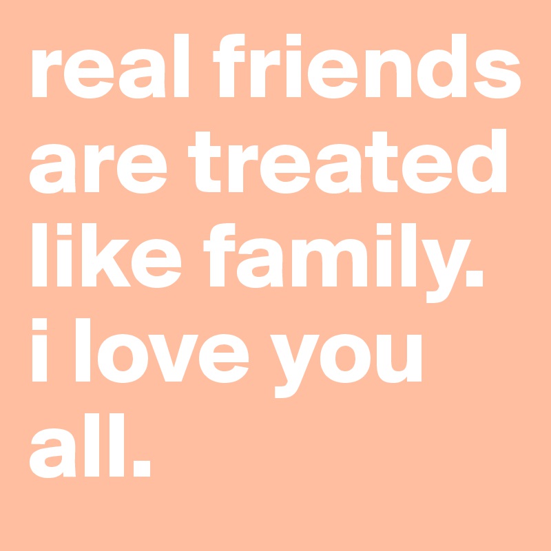 real friends are treated like family