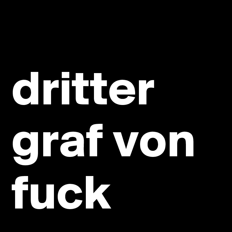 
dritter graf von
fuck