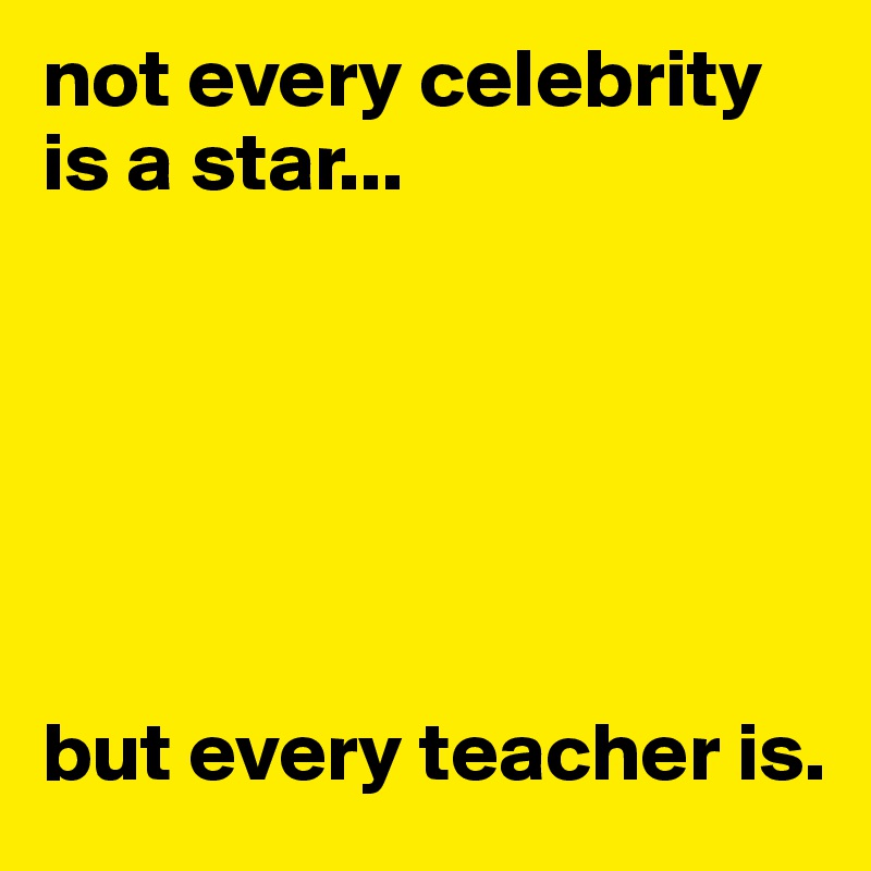 not every celebrity is a star...






but every teacher is.