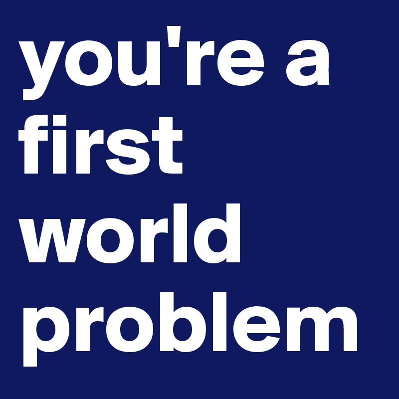 you're a first world problem