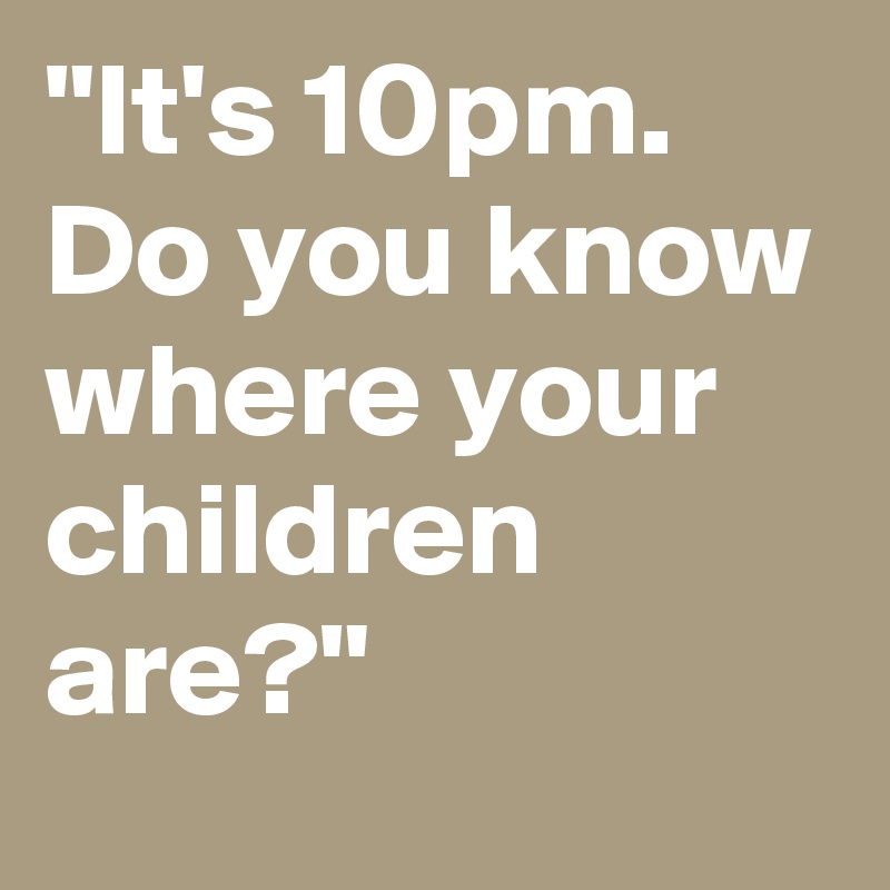 It-s-10pm-Do-you-know-where-your-children-are