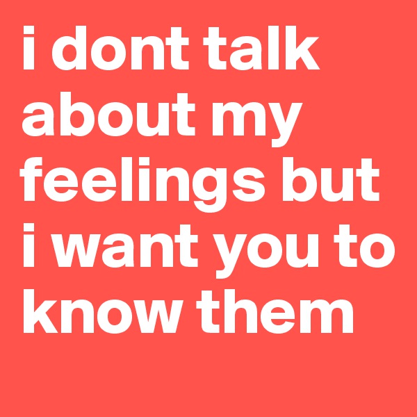 i dont talk about my feelings but i want you to know them 
