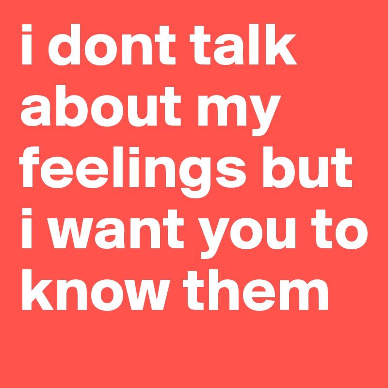i dont talk about my feelings but i want you to know them 