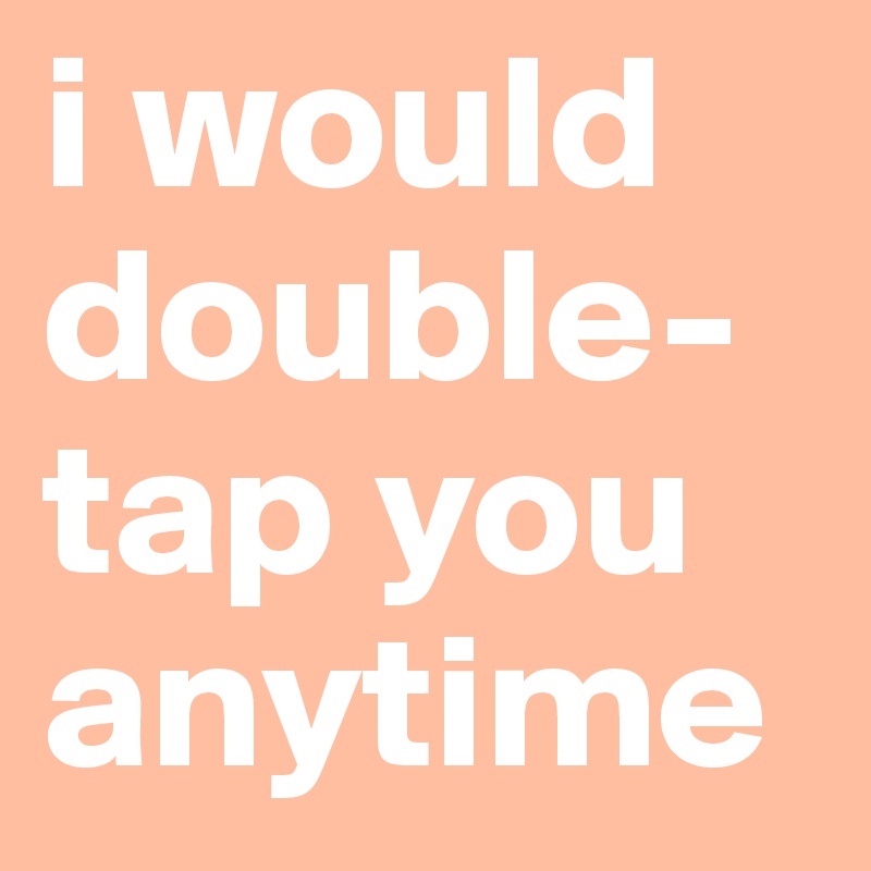 i would double-tap you anytime