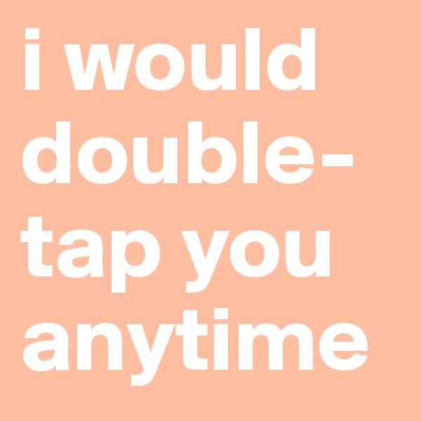 i would double-tap you anytime