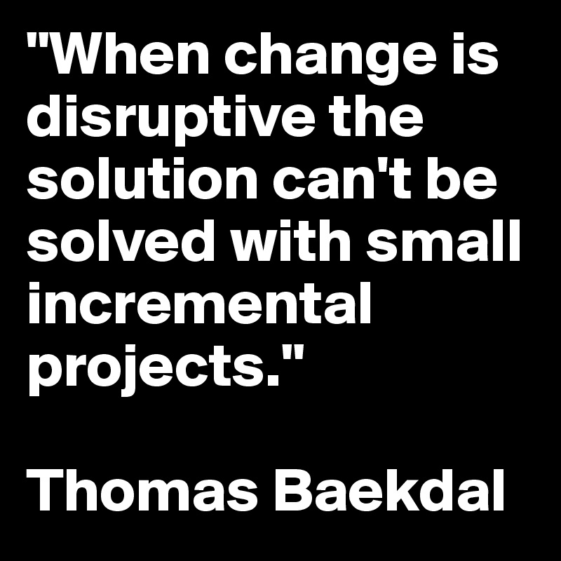 "When change is disruptive the solution can't be solved with small incremental projects."

Thomas Baekdal