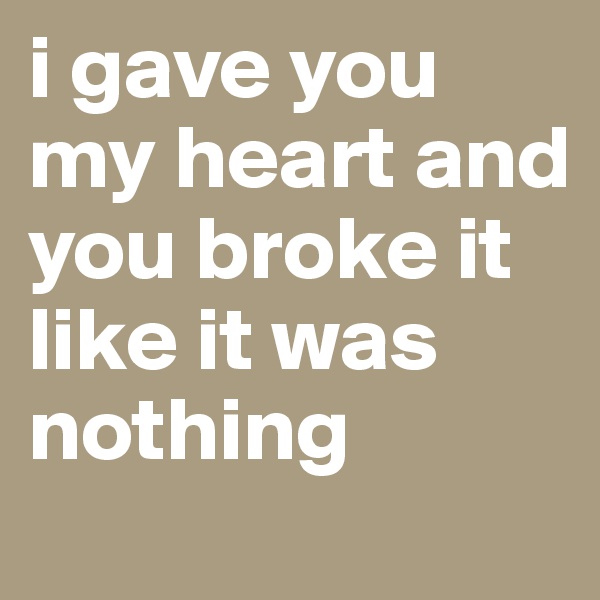 i gave you my heart and you broke it like it was nothing 