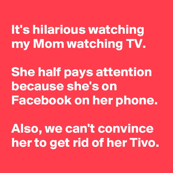 
 It's hilarious watching
 my Mom watching TV.

 She half pays attention
 because she's on
 Facebook on her phone.

 Also, we can't convince
 her to get rid of her Tivo.
