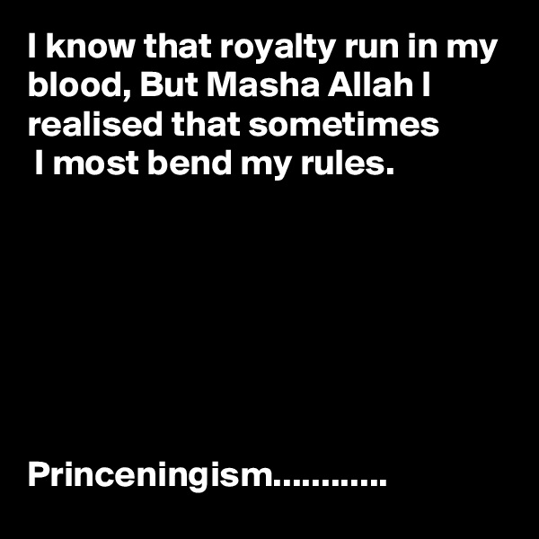 I know that royalty run in my blood, But Masha Allah I realised that sometimes
 I most bend my rules.







Princeningism............