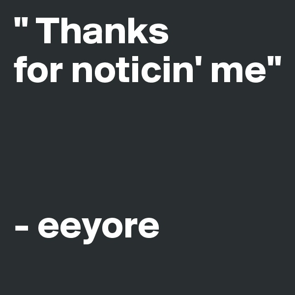 " Thanks
for noticin' me"



- eeyore