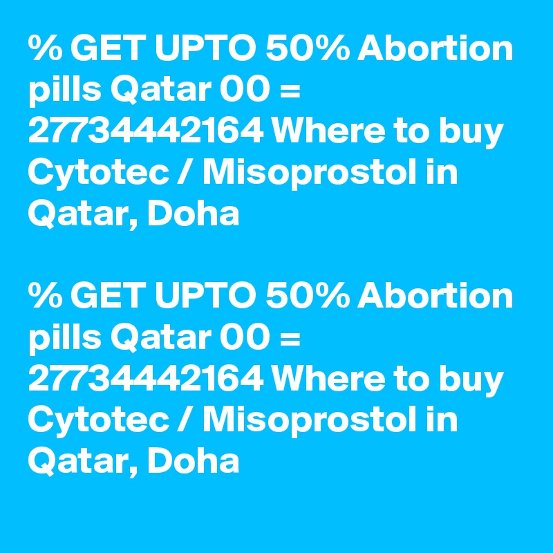 % GET UPTO 50% Abortion pills Qatar 00 = 27734442164 Where to buy Cytotec / Misoprostol in Qatar, Doha

% GET UPTO 50% Abortion pills Qatar 00 = 27734442164 Where to buy Cytotec / Misoprostol in Qatar, Doha

