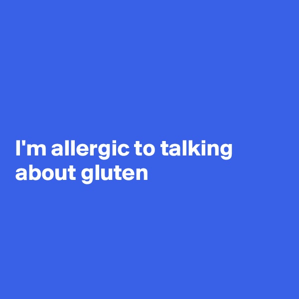 




I'm allergic to talking about gluten 



