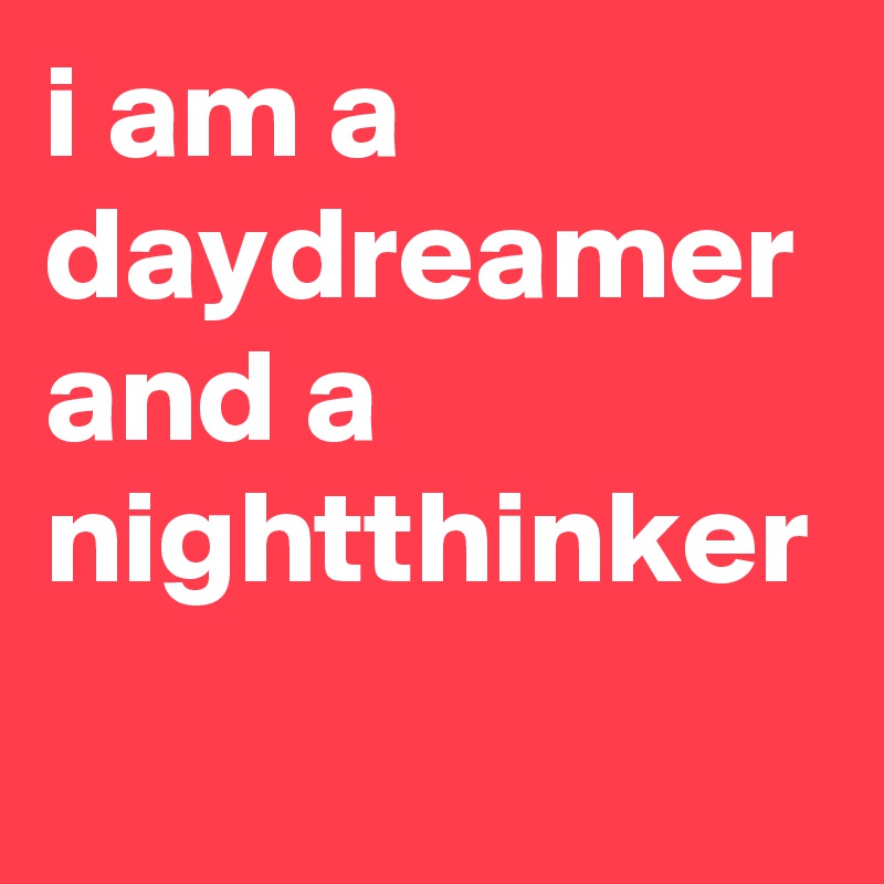 i am a daydreamer and a nightthinker
