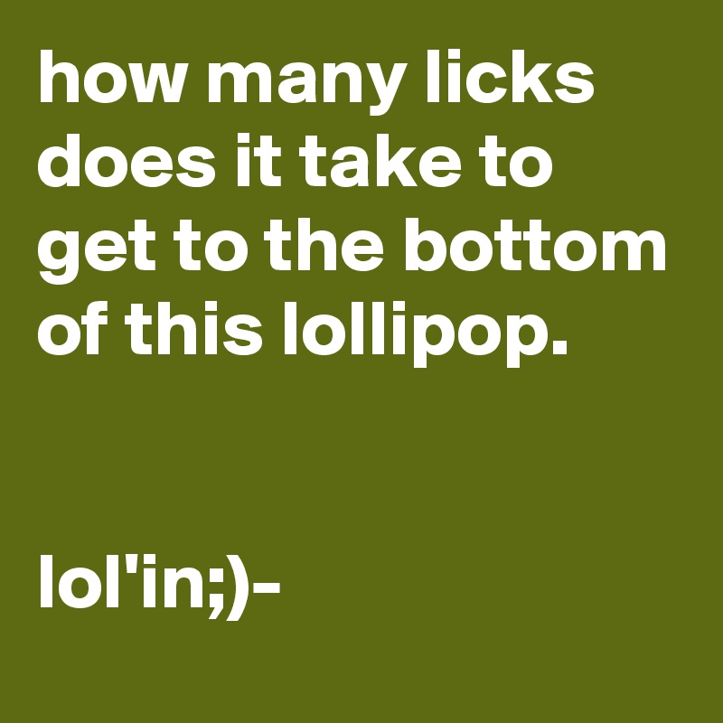 how many licks does it take to get to the bottom of this lollipop.


lol'in;)-