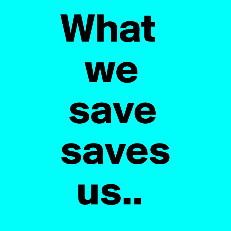       What 
         we 
       save 
      saves 
        us..