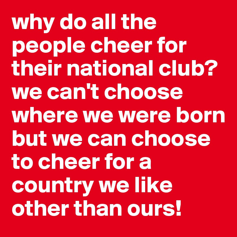 why-do-all-the-people-cheer-for-their-national-club-we-can-t-choose