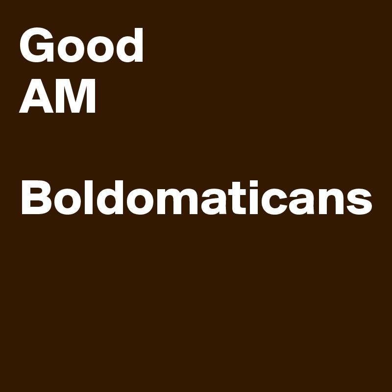 Good 
AM

Boldomaticans

