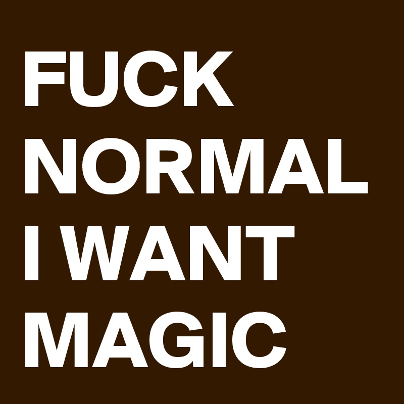 FUCK
NORMAL
I WANT
MAGIC