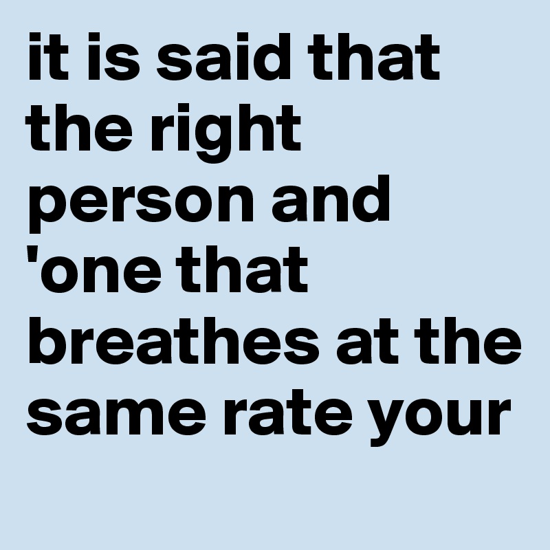 it is said that the right person and  'one that breathes at the same rate your