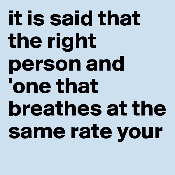 it is said that the right person and  'one that breathes at the same rate your