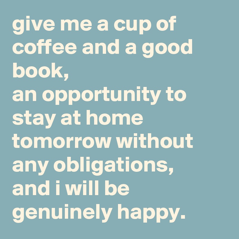 give me a cup of coffee and a good book, 
an opportunity to stay at home tomorrow without any obligations, 
and i will be genuinely happy.