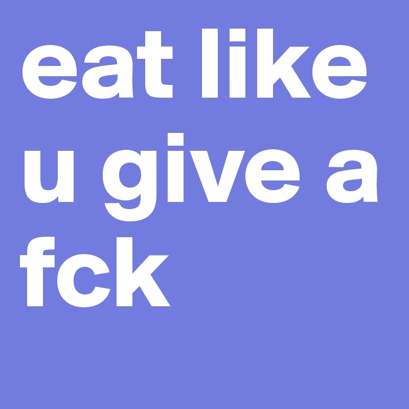 eat like u give a fck