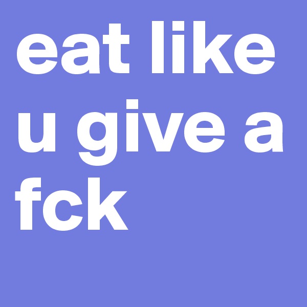 eat like u give a fck