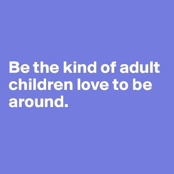 


Be the kind of adult children love to be around.


