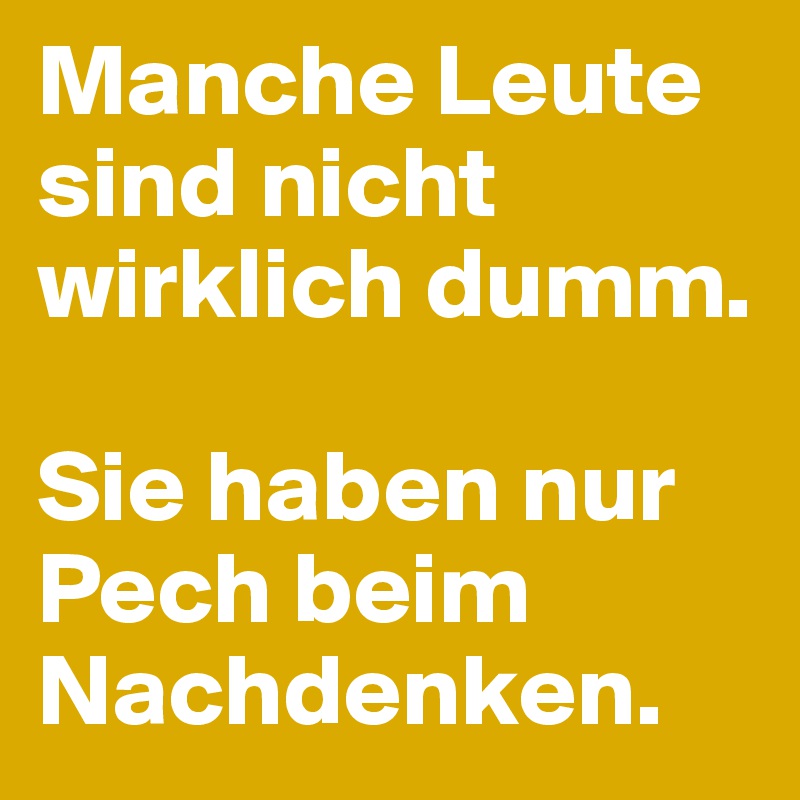 Manche Leute sind nicht wirklich dumm. 

Sie haben nur Pech beim Nachdenken. 