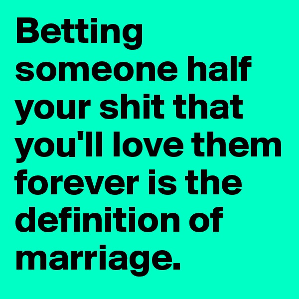 Betting someone half your shit that you'll love them forever is the definition of marriage.