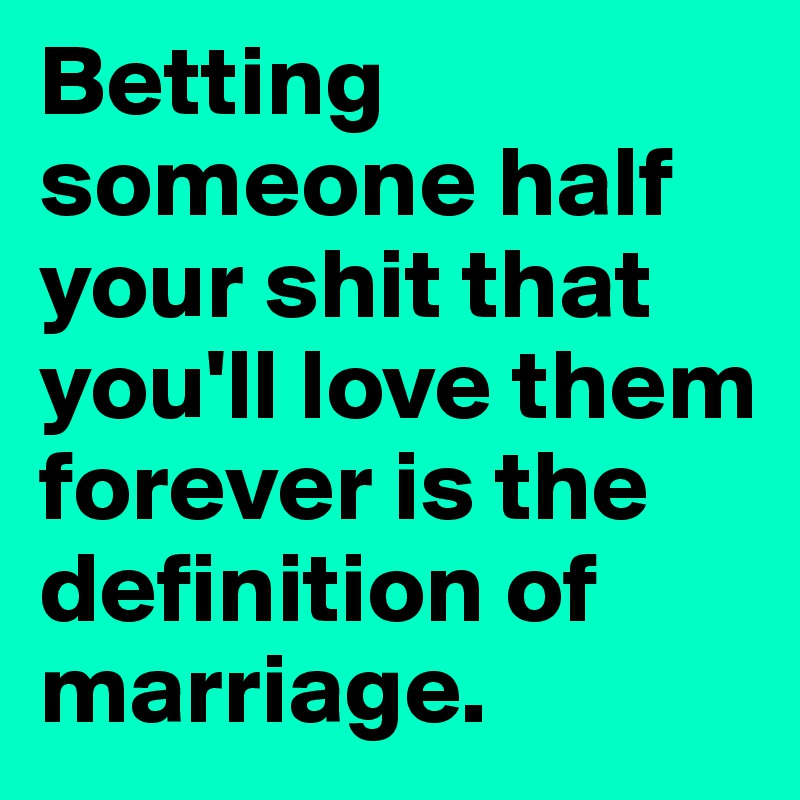 Betting someone half your shit that you'll love them forever is the definition of marriage.