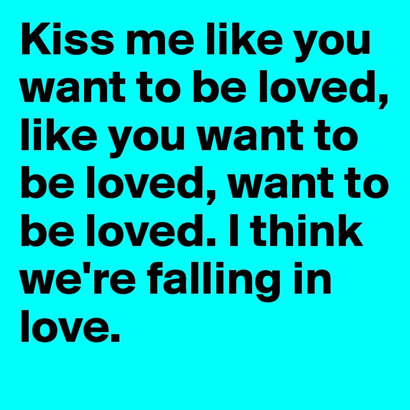 Kiss me like you want to be loved, like you want to be loved, want to be loved. I think we're falling in love.