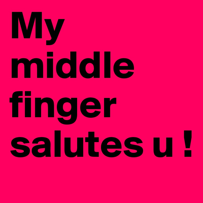 My middle finger salutes u !