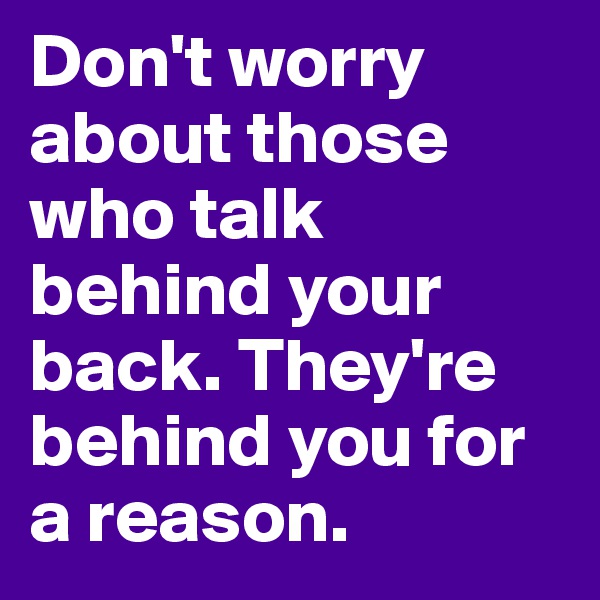 Don't worry about those who talk behind your back. They're behind you for a reason.