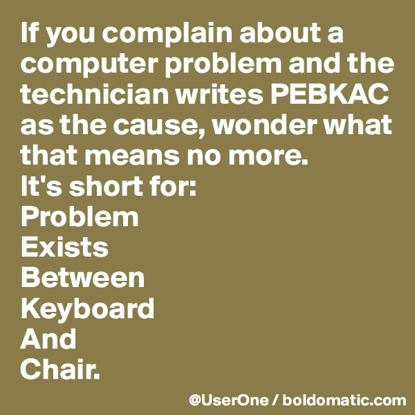 If you complain about a computer problem and the technician writes PEBKAC as the cause, wonder what that means no more.
It's short for:
Problem
Exists
Between
Keyboard
And
Chair.